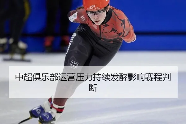 中超俱乐部运营压力持续发酵影响赛程判断